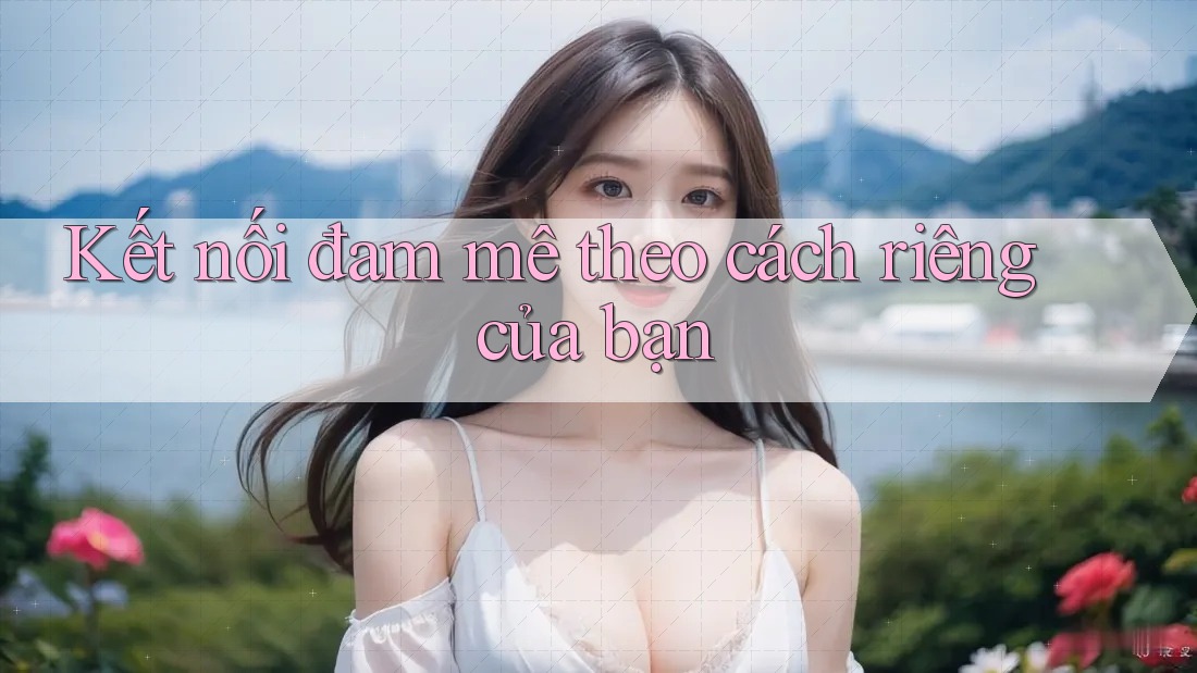 Kết nối đam mê theo cách riêng của bạn