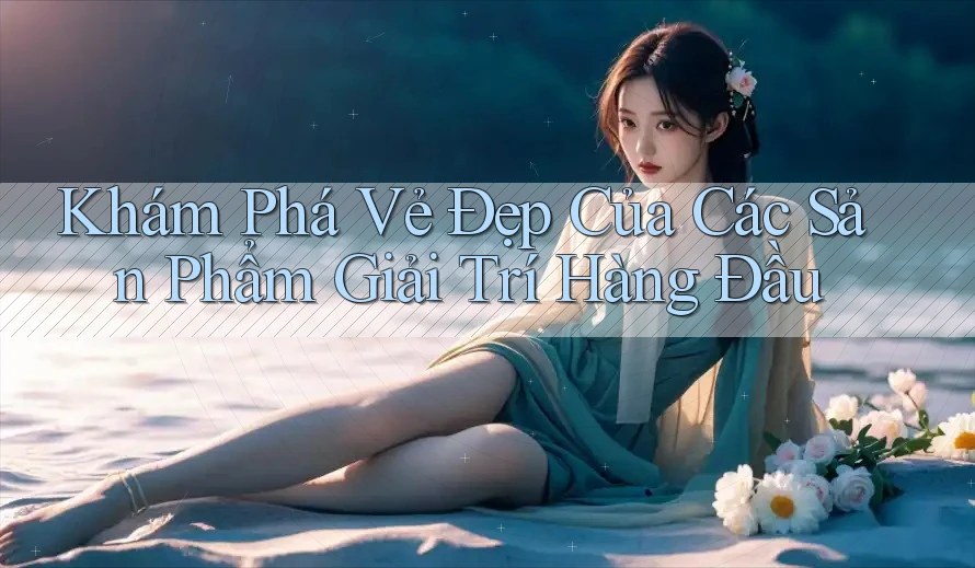 Khám Phá Vẻ Đẹp Của Các Sản Phẩm Giải Trí Hàng Đầu Khám Phá Vẻ Đẹp Của Các Sản Phẩm Giải Trí Hàng Đầu