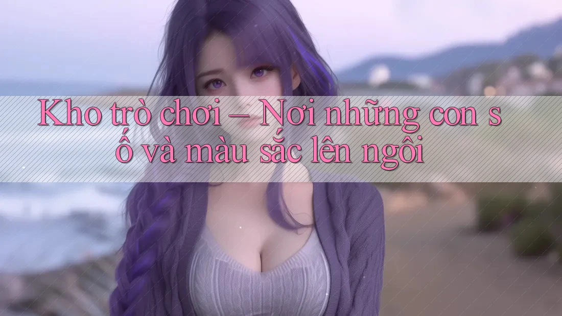Kho trò chơi – Nơi những con số và màu sắc lên ngôi Kho trò chơi – Nơi những con số và màu sắc lên ngôi