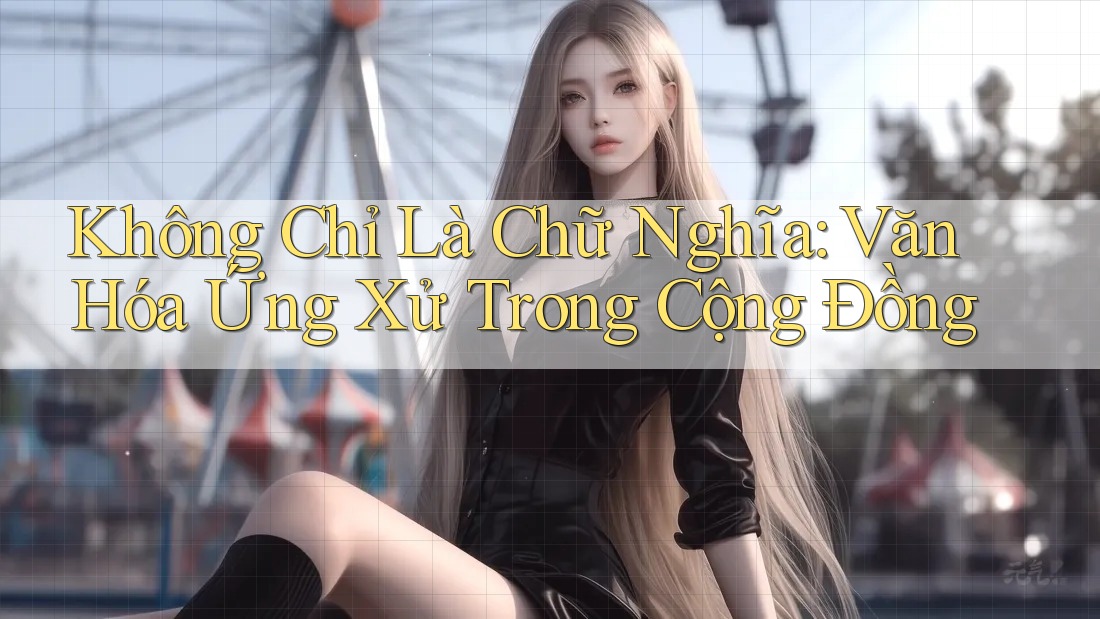 Không Chỉ Là Chữ Nghĩa: Văn Hóa Ứng Xử Trong Cộng Đồng