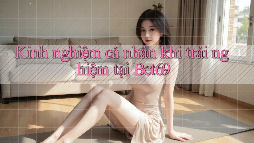 Kinh nghiệm cá nhân khi trải nghiệm tại Bet69 Kinh nghiệm cá nhân khi trải nghiệm tại Bet69