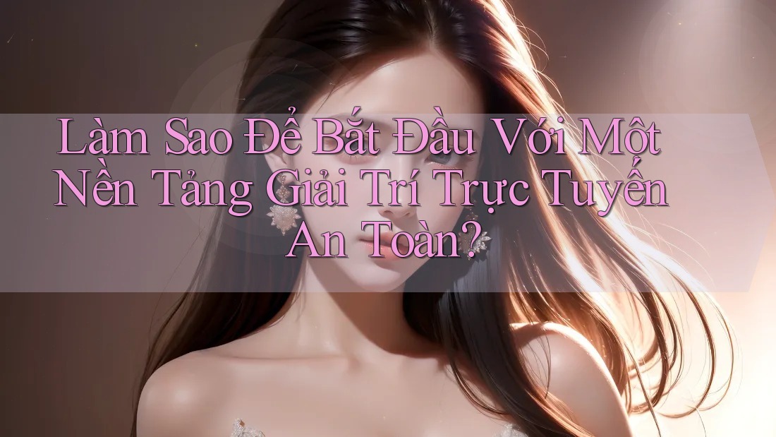 Làm Sao Để Bắt Đầu Với Một Nền Tảng Giải Trí Trực Tuyến An Toàn? Làm Sao Để Bắt Đầu Với Một Nền Tảng Giải Trí Trực Tuyến An Toàn?