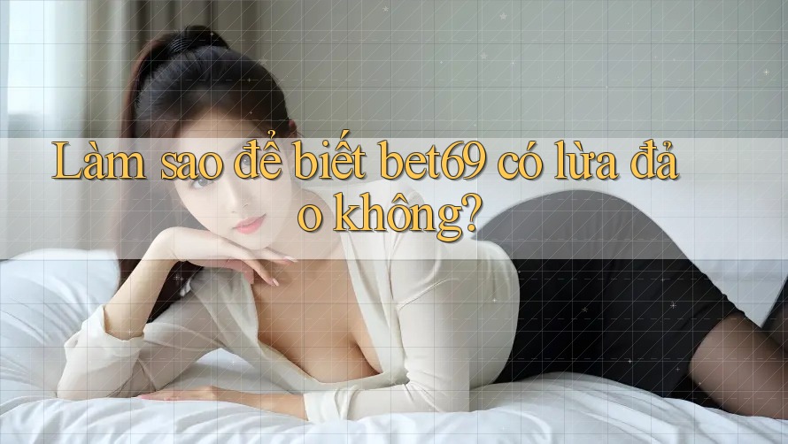 Làm sao để biết bet69 có lừa đảo không?