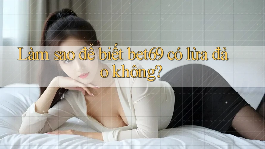 Làm sao để biết bet69 có lừa đảo không?