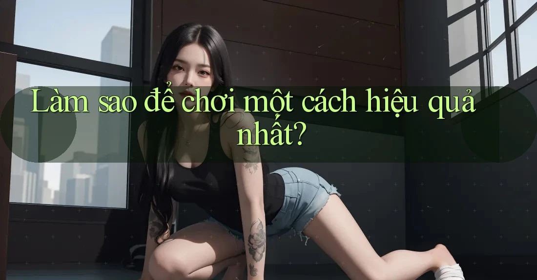 Làm sao để chơi một cách hiệu quả nhất?