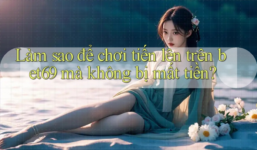 Làm sao để chơi tiến lên trên bet69 mà không bị mất tiền? Làm sao để chơi tiến lên trên bet69 mà không bị mất tiền?