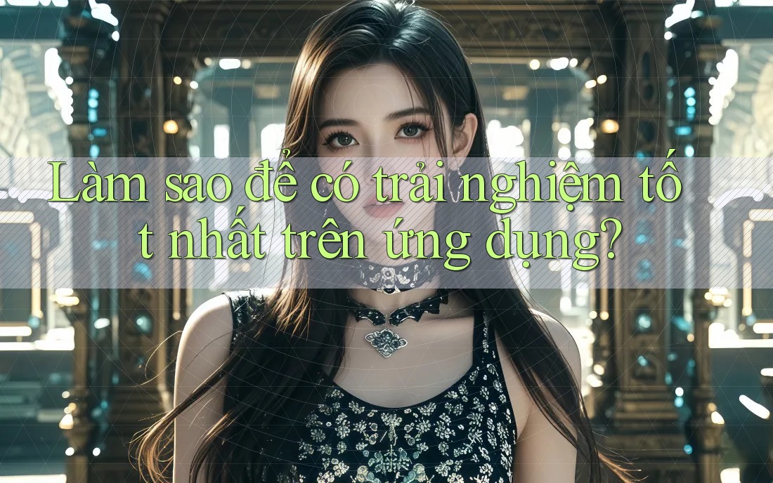 Làm sao để có trải nghiệm tốt nhất trên ứng dụng?