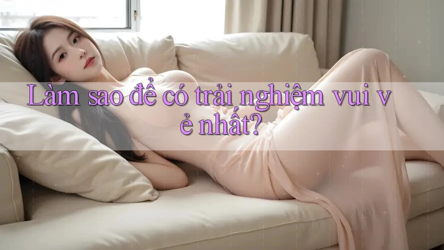 Làm sao để có trải nghiệm vui vẻ nhất? Làm sao để có trải nghiệm vui vẻ nhất?