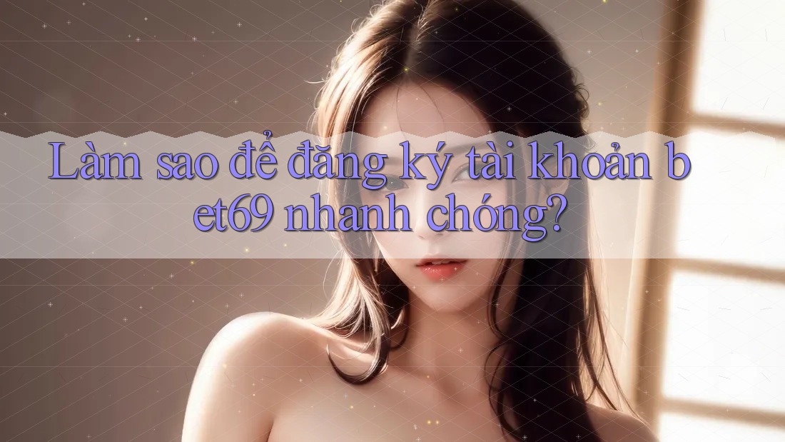Làm sao để đăng ký tài khoản bet69 nhanh chóng?