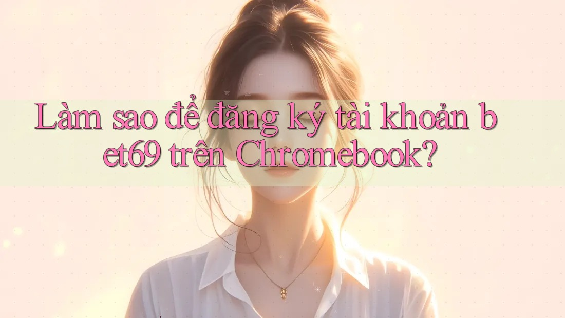 Làm sao để đăng ký tài khoản bet69 trên Chromebook?