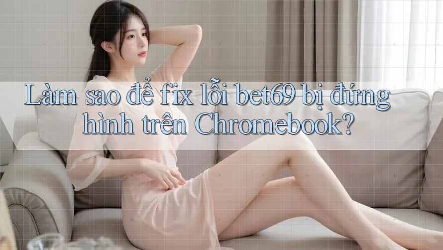 Làm sao để fix lỗi bet69 bị đứng hình trên Chromebook?