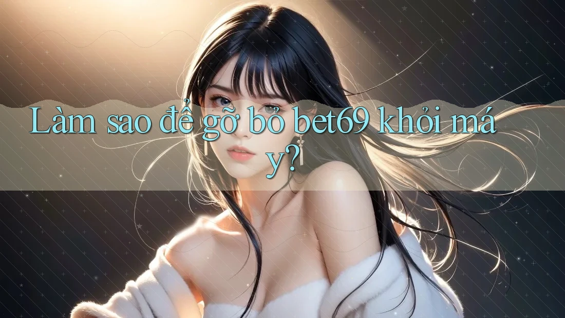 Làm sao để gỡ bỏ bet69 khỏi máy? Làm sao để gỡ bỏ bet69 khỏi máy?