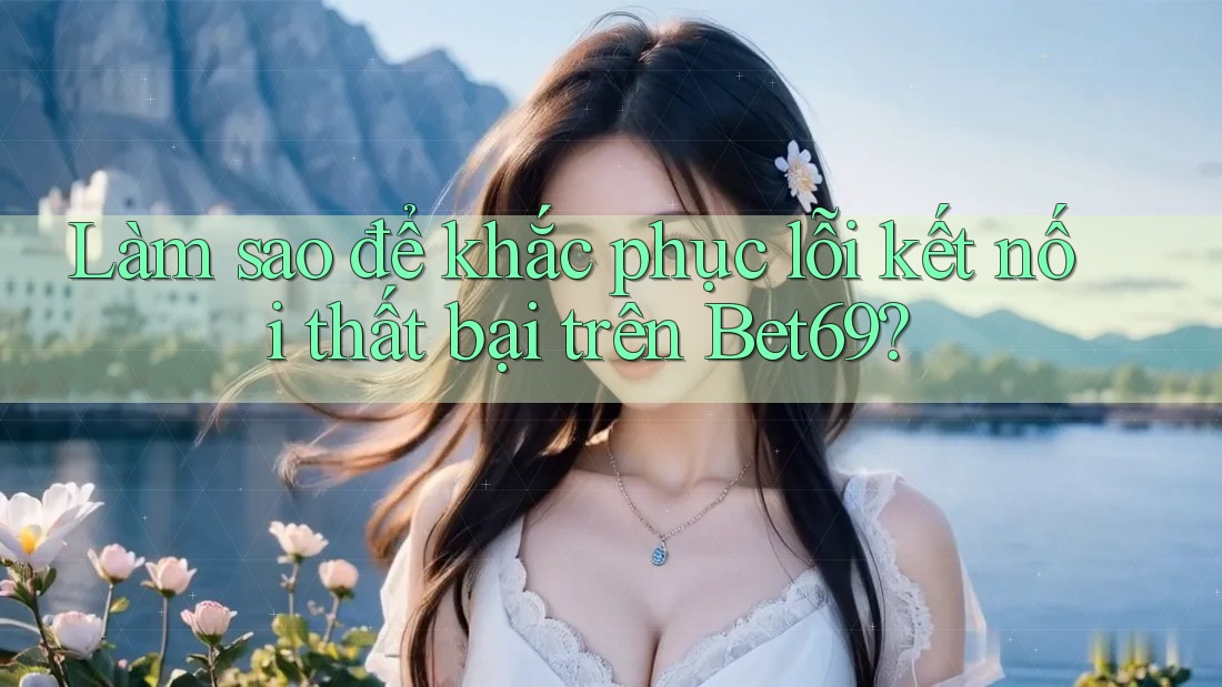 Làm sao để khắc phục lỗi kết nối thất bại trên Bet69? Làm sao để khắc phục lỗi kết nối thất bại trên Bet69?