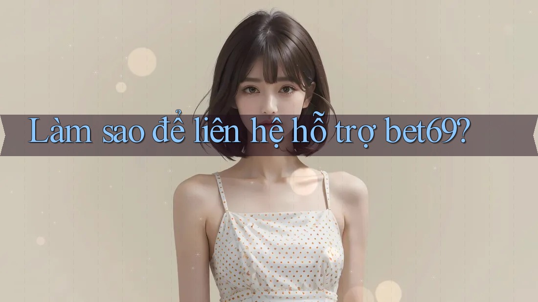 Làm sao để liên hệ hỗ trợ bet69?