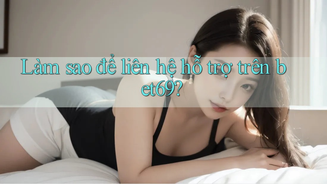 Làm sao để liên hệ hỗ trợ trên bet69?
