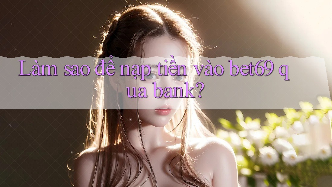 Làm sao để nạp tiền vào bet69 qua bank? Làm sao để nạp tiền vào bet69 qua bank?
