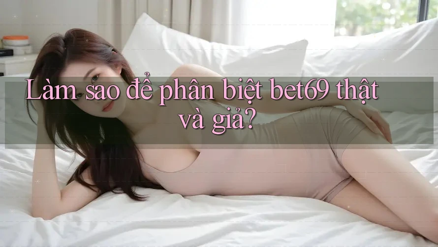 Làm sao để phân biệt bet69 thật và giả? Làm sao để phân biệt bet69 thật và giả?