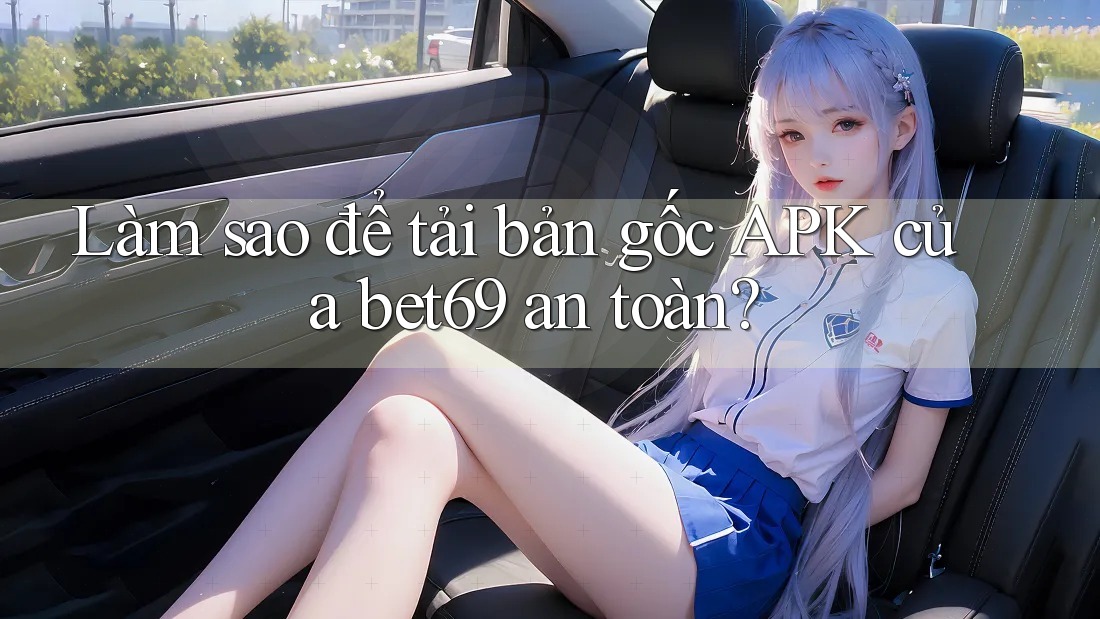Làm sao để tải bản gốc APK của bet69 an toàn? Làm sao để tải bản gốc APK của bet69 an toàn?