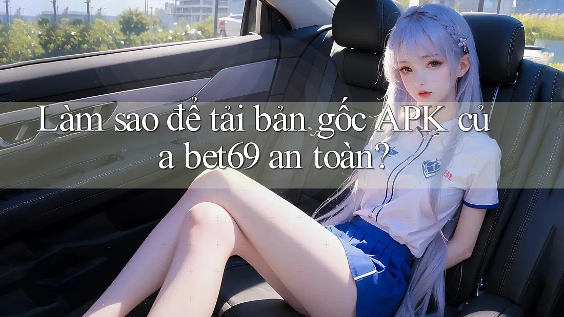 Làm sao để tải bản gốc APK của bet69 an toàn? Làm sao để tải bản gốc APK của bet69 an toàn?