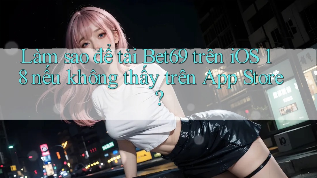 Làm sao để tải Bet69 trên iOS 18 nếu không thấy trên App Store? Làm sao để tải Bet69 trên iOS 18 nếu không thấy trên App Store?