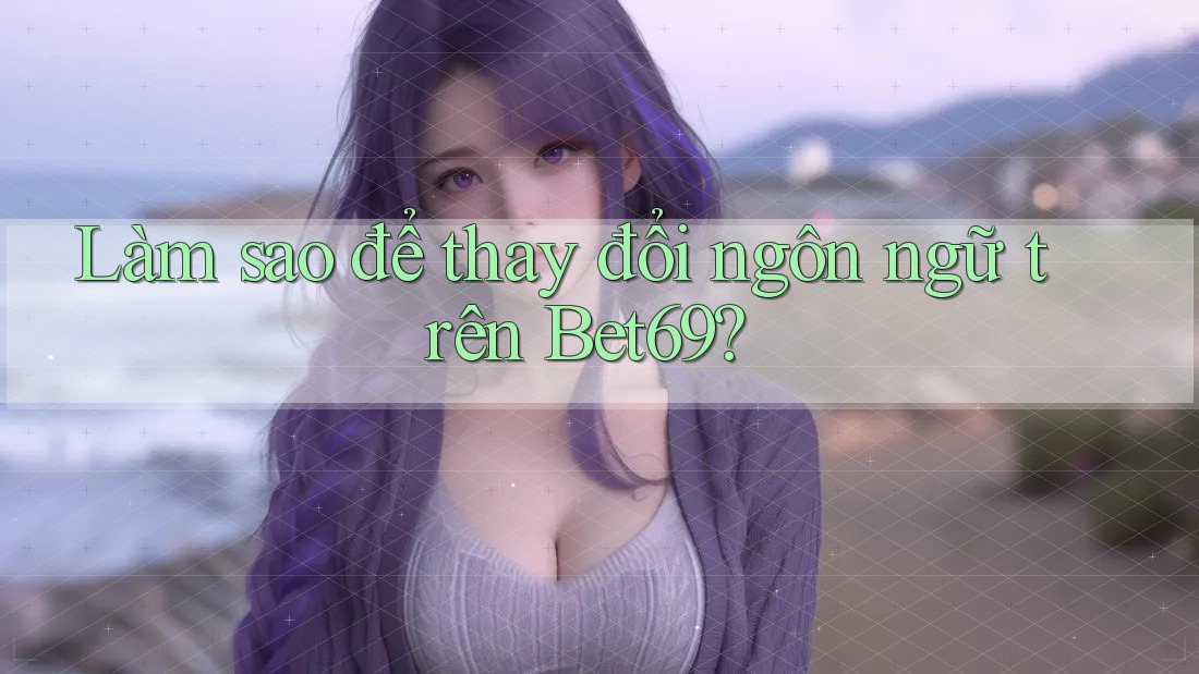 Làm sao để thay đổi ngôn ngữ trên Bet69?
