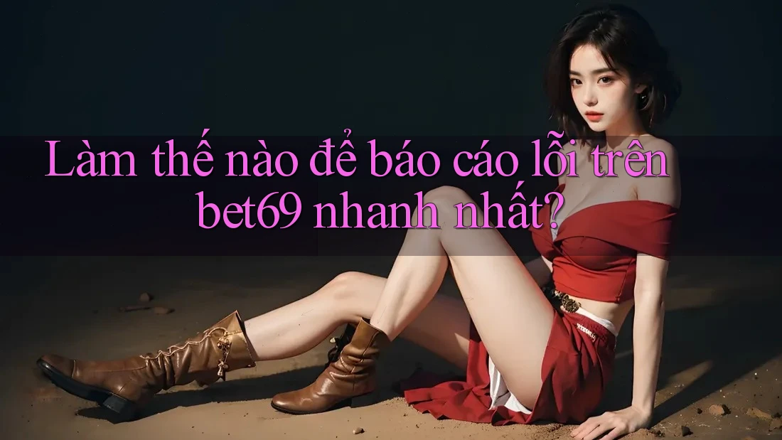Làm thế nào để báo cáo lỗi trên bet69 nhanh nhất? Làm thế nào để báo cáo lỗi trên bet69 nhanh nhất?