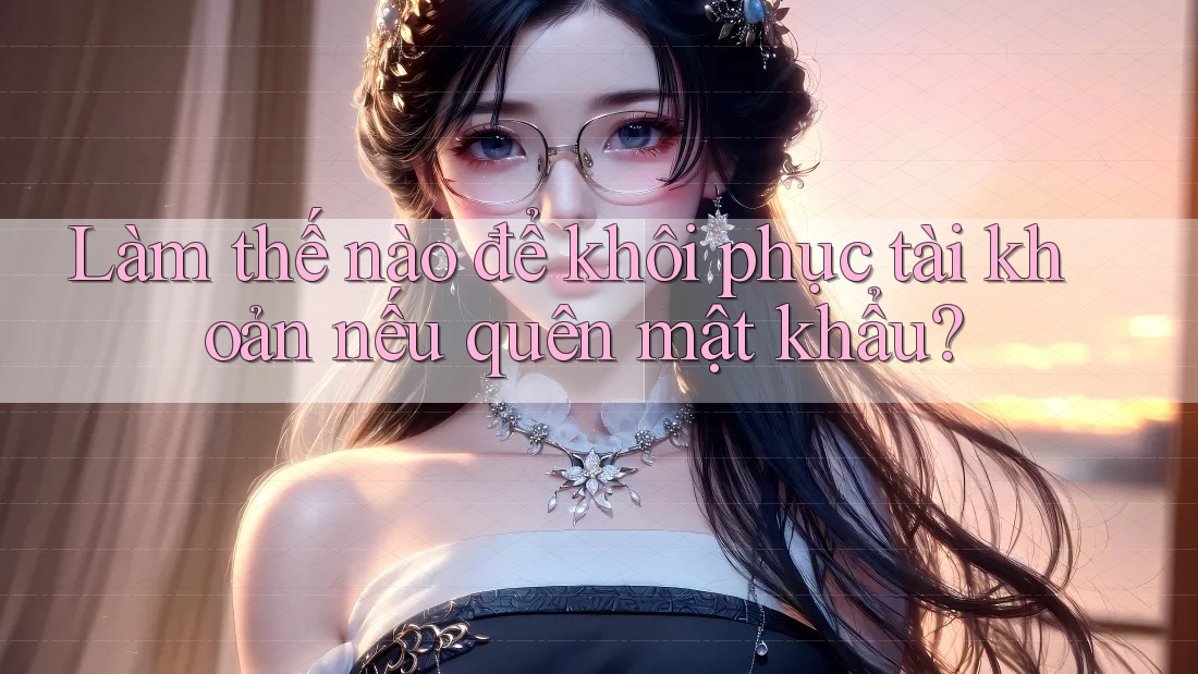 Làm thế nào để khôi phục tài khoản nếu quên mật khẩu?