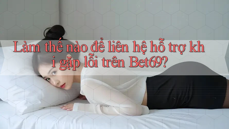 Làm thế nào để liên hệ hỗ trợ khi gặp lỗi trên Bet69?