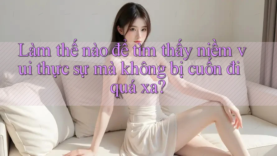 Làm thế nào để tìm thấy niềm vui thực sự mà không bị cuốn đi quá xa?