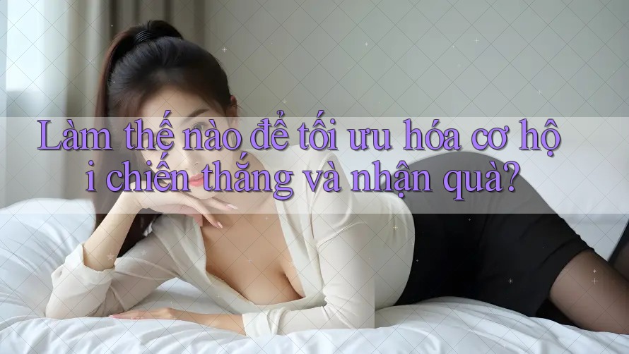 Làm thế nào để tối ưu hóa cơ hội chiến thắng và nhận quà? Làm thế nào để tối ưu hóa cơ hội chiến thắng và nhận quà?