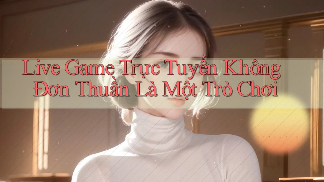 Live Game Trực Tuyến Không Đơn Thuần Là Một Trò Chơi Live Game Trực Tuyến Không Đơn Thuần Là Một Trò Chơi