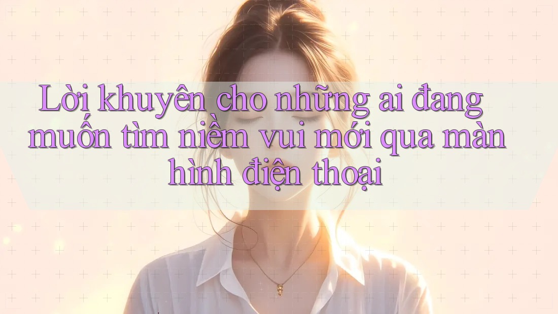 Lời khuyên cho những ai đang muốn tìm niềm vui mới qua màn hình điện thoại