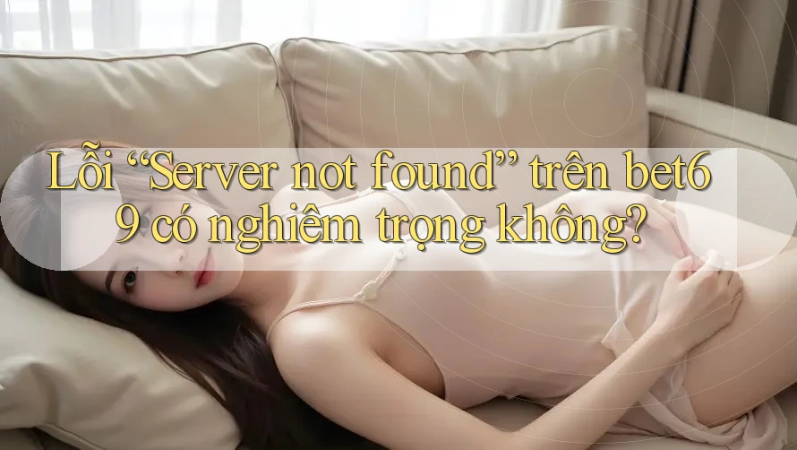 Lỗi “Server not found” trên bet69 có nghiêm trọng không? Lỗi “Server not found” trên bet69 có nghiêm trọng không?