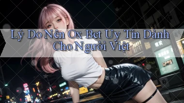 lý do nên ox bet uy tín dành cho người việt