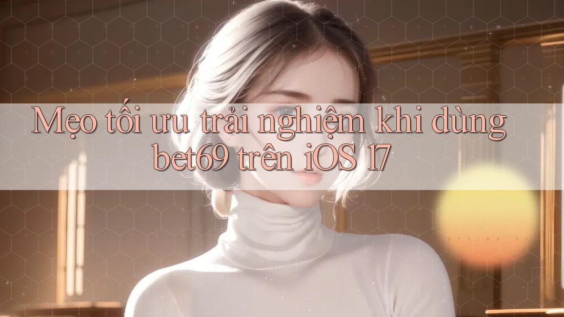 Mẹo tối ưu trải nghiệm khi dùng bet69 trên iOS 17 Mẹo tối ưu trải nghiệm khi dùng bet69 trên iOS 17