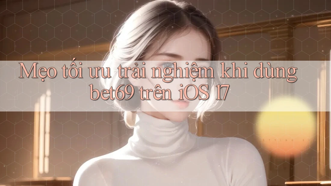 Mẹo tối ưu trải nghiệm khi dùng bet69 trên iOS 17 Mẹo tối ưu trải nghiệm khi dùng bet69 trên iOS 17