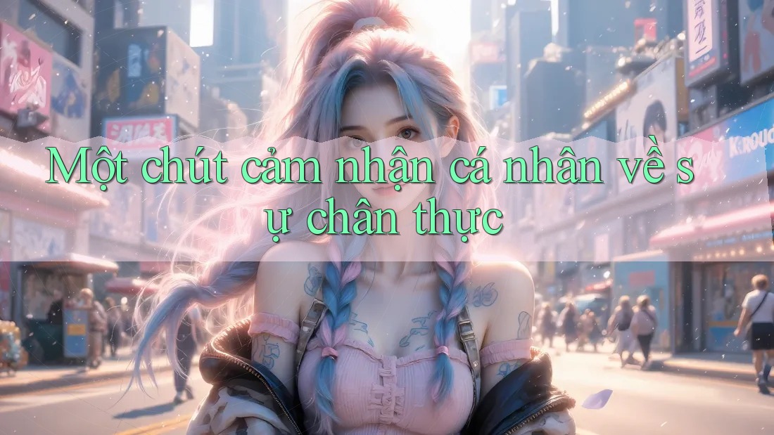 Một chút cảm nhận cá nhân về sự chân thực