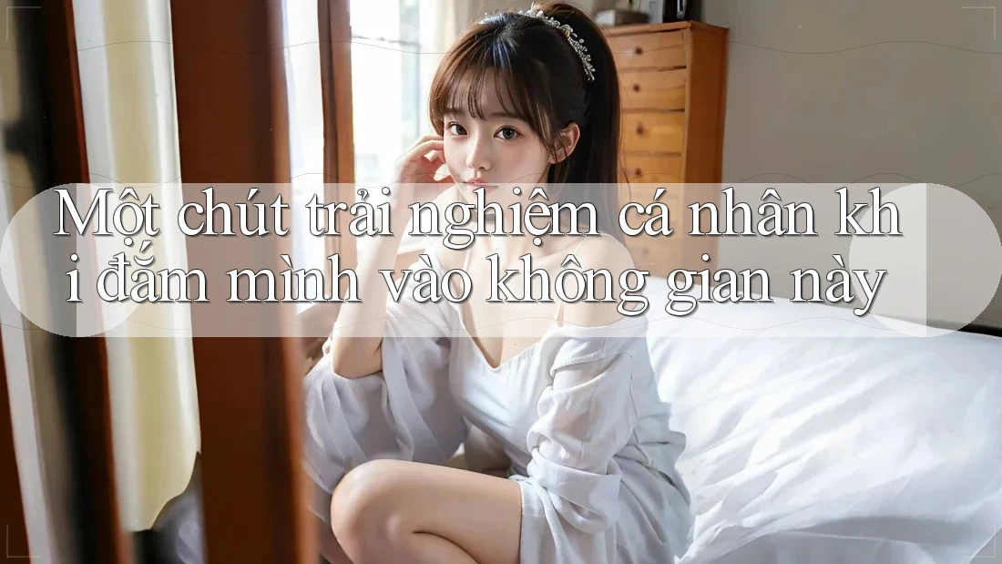 Một chút trải nghiệm cá nhân khi đắm mình vào không gian này Một chút trải nghiệm cá nhân khi đắm mình vào không gian này