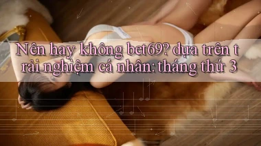 Nên hay không bet69 dựa trên trải nghiệm cá nhân tháng thứ 3