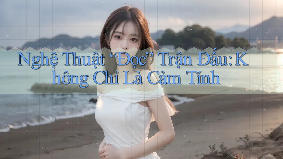 Nghệ Thuật “Đọc” Trận Đấu: Không Chỉ Là Cảm Tính