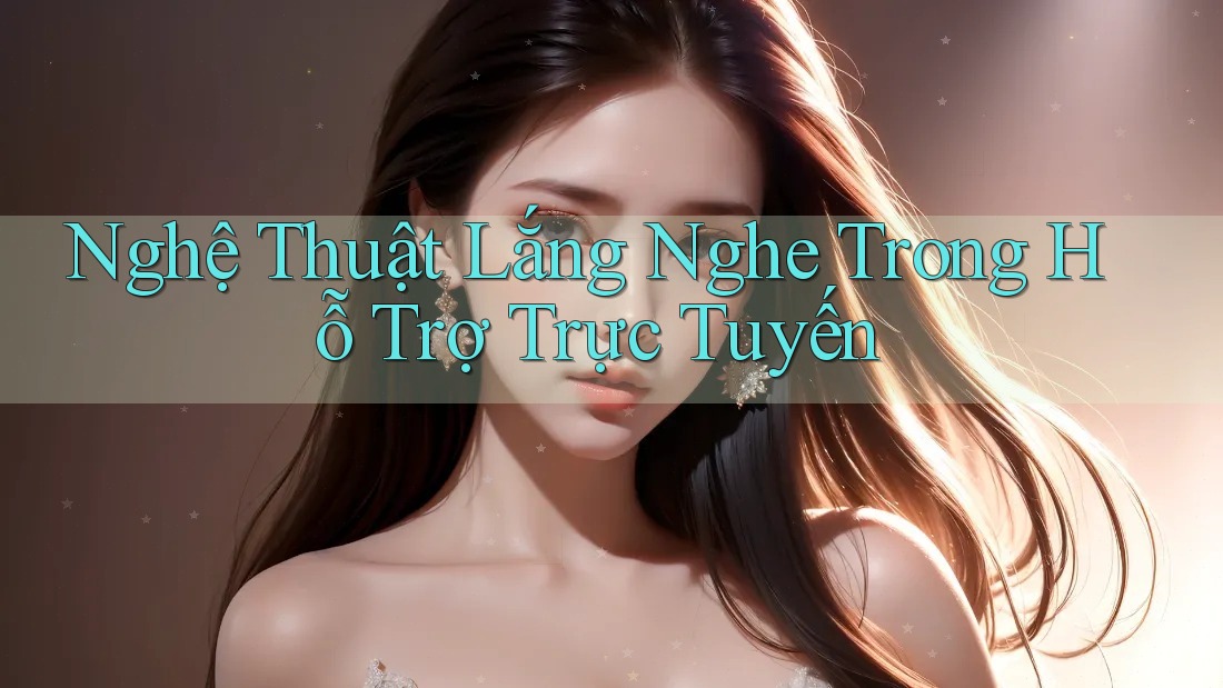Nghệ Thuật Lắng Nghe Trong Hỗ Trợ Trực Tuyến