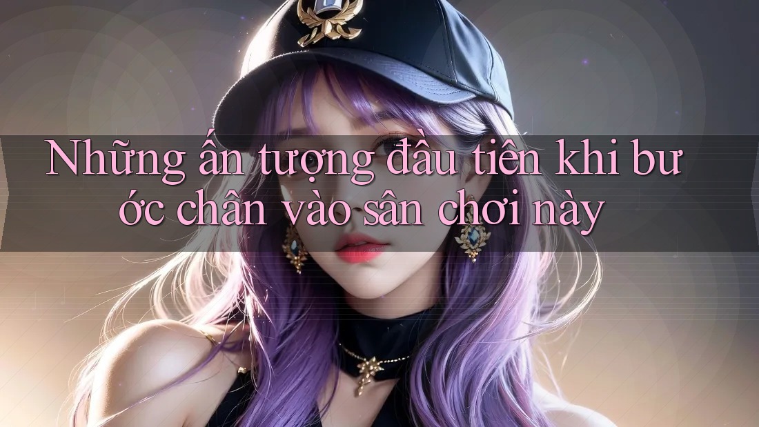 Những ấn tượng đầu tiên khi bước chân vào sân chơi này