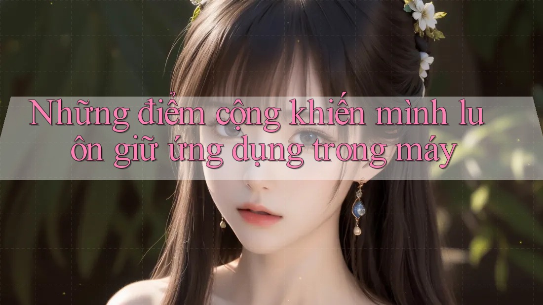 Những điểm cộng khiến mình luôn giữ ứng dụng trong máy Những điểm cộng khiến mình luôn giữ ứng dụng trong máy