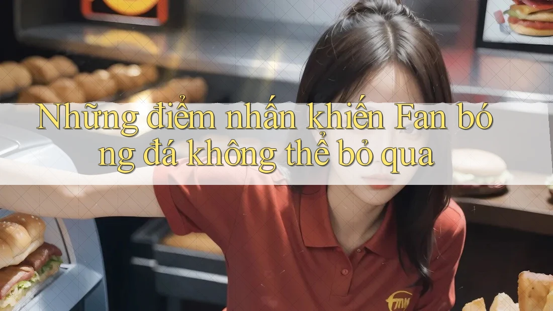 Những điểm nhấn khiến Fan bóng đá không thể bỏ qua Những điểm nhấn khiến Fan bóng đá không thể bỏ qua