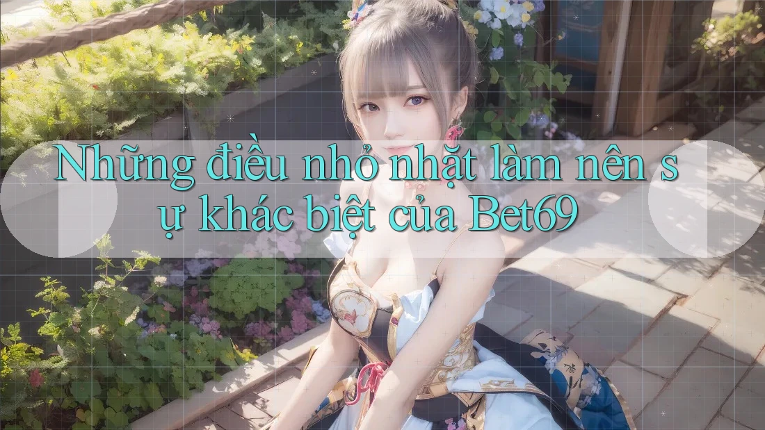 Những điều nhỏ nhặt làm nên sự khác biệt của Bet69