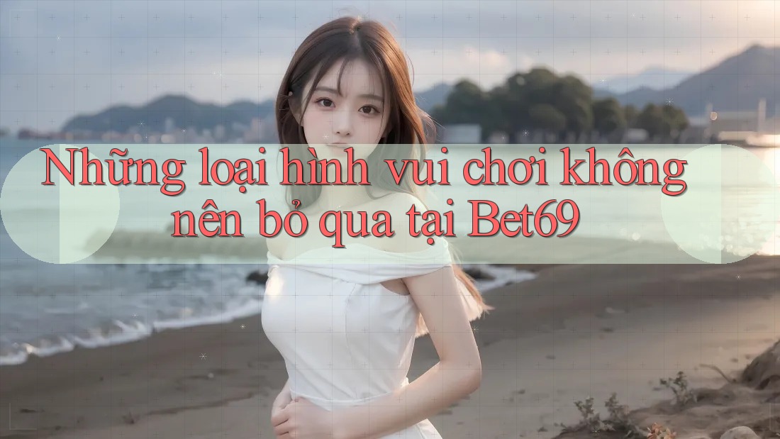 Những loại hình vui chơi không nên bỏ qua tại Bet69