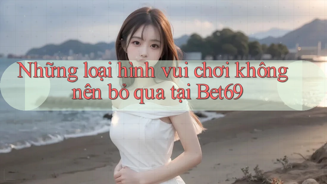 Những loại hình vui chơi không nên bỏ qua tại Bet69