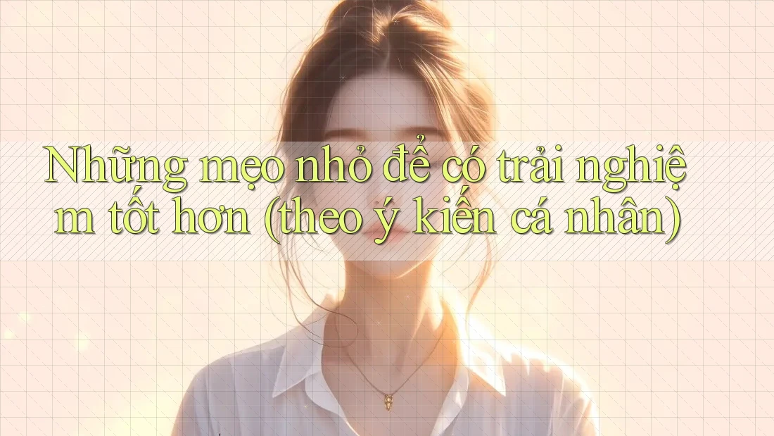 Những mẹo nhỏ để có trải nghiệm tốt hơn (theo ý kiến cá nhân) Những mẹo nhỏ để có trải nghiệm tốt hơn (theo ý kiến cá nhân)