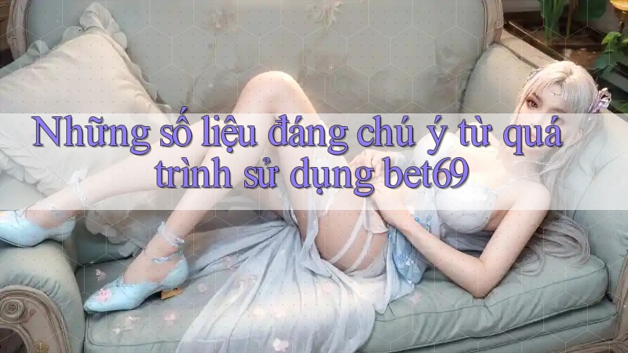 Những số liệu đáng chú ý từ quá trình sử dụng bet69