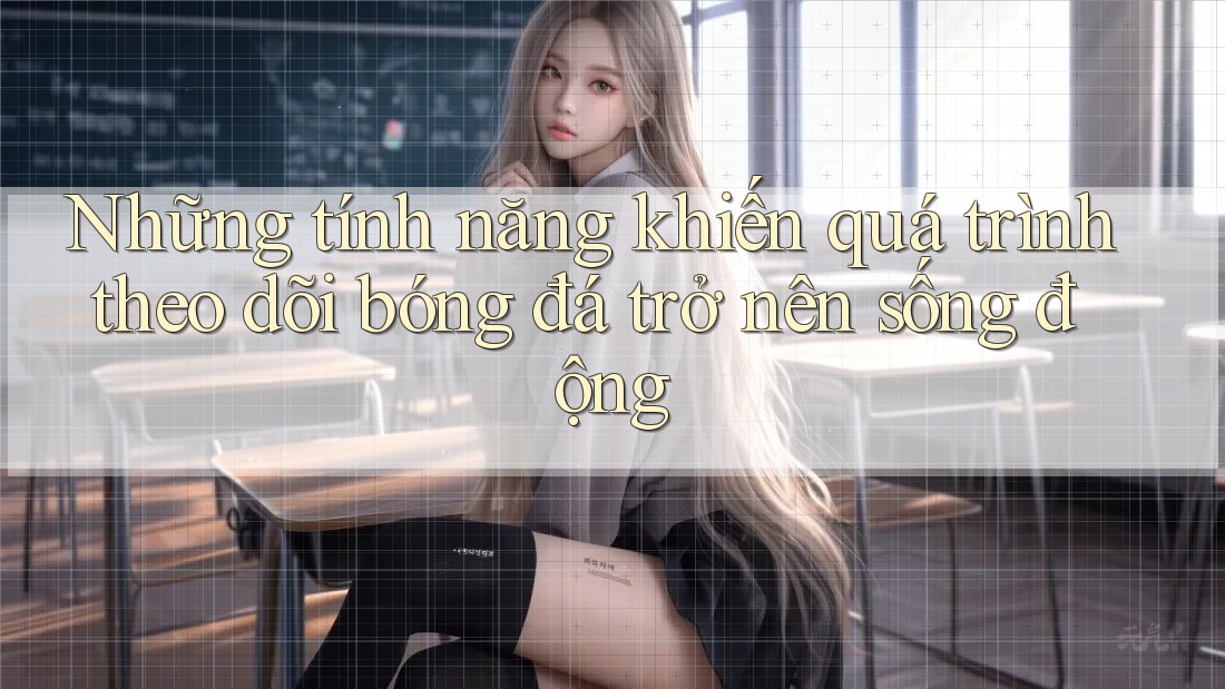 Những tính năng khiến quá trình theo dõi bóng đá trở nên sống động Những tính năng khiến quá trình theo dõi bóng đá trở nên sống động